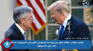 ترامب يطالب بإقالة باول من رئاسة المجلس الفيدرالي الأمريكية: ما تأثير ذلك على الأسواق؟